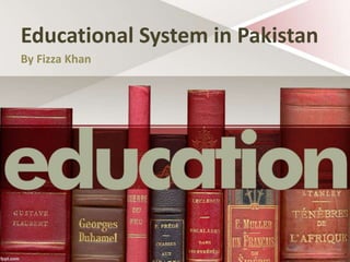 Educational System in Pakistan
By Fizza Khan
 