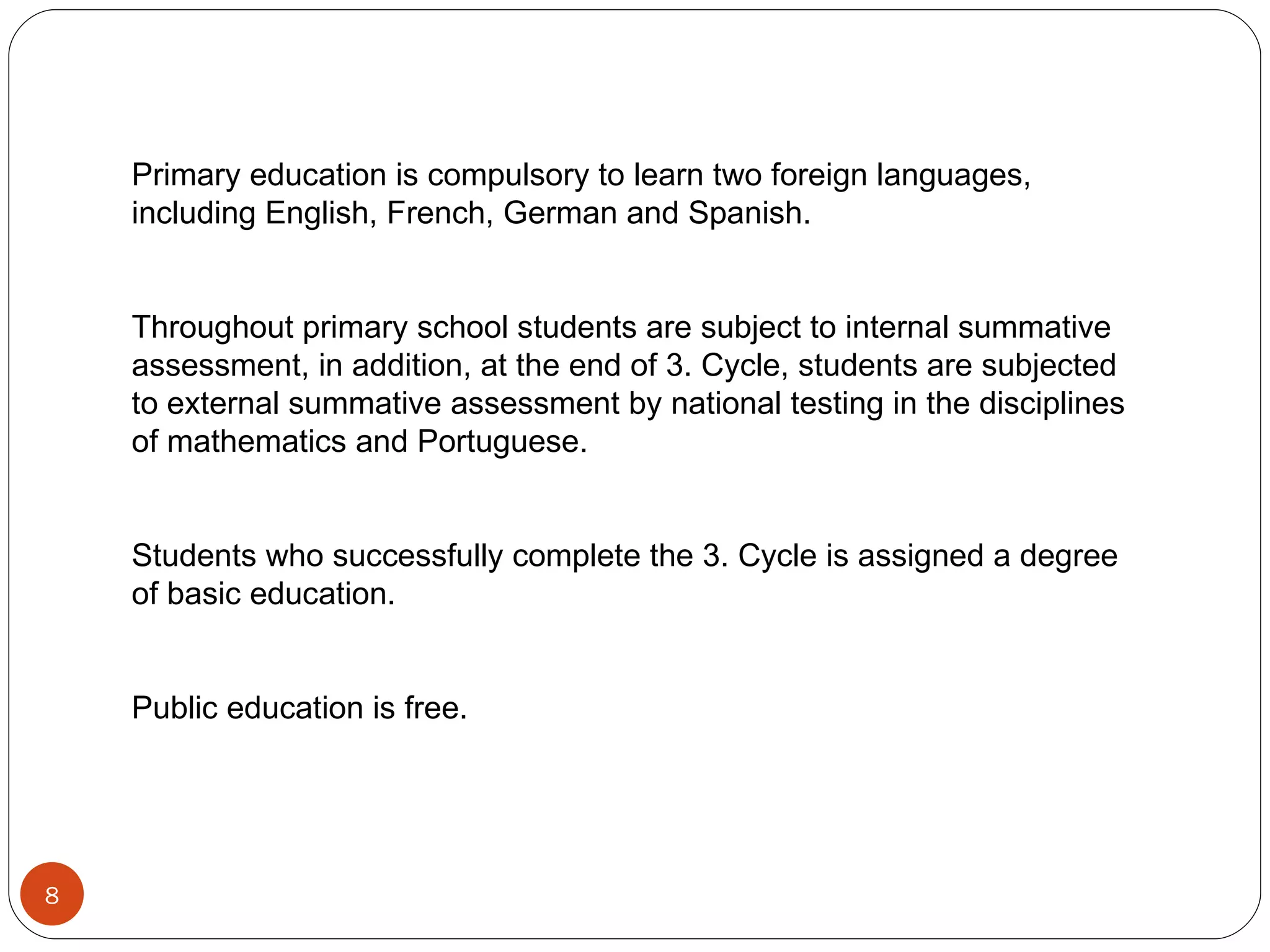 Primary education is compulsory to learn two foreign languages​​, including English, French, German and Spanish. Throughout primary school students are subject to internal summative assessment, in addition, at the end of 3. Cycle, students are subjected to external summative assessment by national testing in the disciplines of mathematics and Portuguese. Students who successfully complete the 3. Cycle is assigned a degree of basic education. Public education is free. 