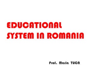 EDUCATIONAL  SYSTEM IN ROMANIA Prof.  Maria TUCA  