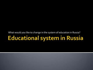 What would you like to change in the system of education in Russia?
 