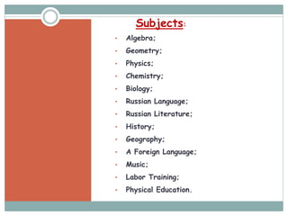 Subjects:
• Algebra;
• Geometry;
• Physics;
• Chemistry;
• Biology;
• Russian Language;
• Russian Literature;
• History;
• Geography;
• A Foreign Language;
• Music;
• Labor Training;
• Physical Education.
 
