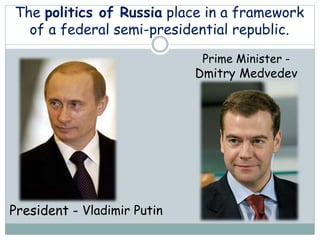 The politics of Russia place in a framework
of a federal semi-presidential republic.
President - Vladimir Putin
Prime Minister -
Dmitry Medvedev
 
