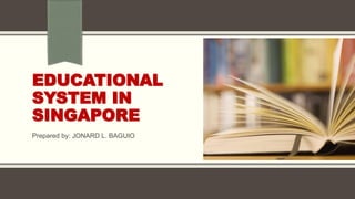 EDUCATIONAL
SYSTEM IN
SINGAPORE
Prepared by: JONARD L. BAGUIO
 