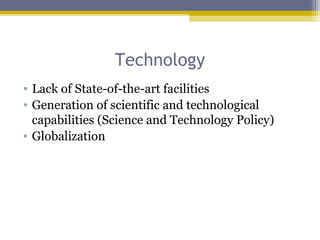 Technology
• Lack of State-of-the-art facilities
• Generation of scientific and technological
capabilities (Science and Technology Policy)
• Globalization
 