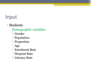 Input
• Students
▫ Demographic variables
 Gender
 Population
 Proportion
 Age
 Enrolment Rate
 Dropout Rate
 Literacy Rate
 