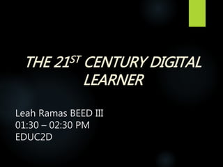 Leah Ramas BEED III
01:30 – 02:30 PM
EDUC2D
THE 21ST CENTURY DIGITAL
LEARNER
 