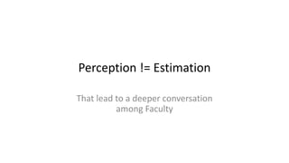 Perception != Estimation
That lead to a deeper conversation
among Faculty
 