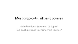 Most drop-outs fail basic courses
Should students start with CS topics?
Too much pressure in engineering courses?
 