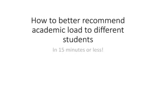 How to better recommend
academic load to different
students
In 15 minutes or less!
 