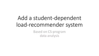 Add a student-dependent
load-recommender system
Based on CS-program
data analysis
 