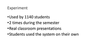 Experiment
•Used by 1140 students
•2 times during the semester
•Real classroom presentations
•Students used the system on their own
 