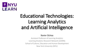 Educational Technologies:
Learning Analytics
and Artificial Intelligence
Xavier Ochoa
Assistant Professor of Learning Analytics
Learning Analytics Research Network (LEARN)
School of Culture, Education and Human Development
New York University (NYU)
 
