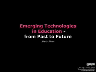 Emerging Technologies 
in Education -
from Past to Future
Martin Ebner
This work is licensed under a  
Creative Commons Attribution  
4.0 International License.
 