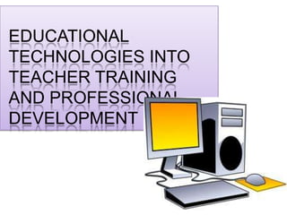 EDUCATIONAL
TECHNOLOGIES INTO
TEACHER TRAINING
AND PROFESSIONAL
DEVELOPMENT
 