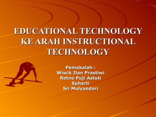 EDUCATIONAL TECHNOLOGY KE ARAH INSTRUCTIONAL TECHNOLOGY Pemakalah : Wiwik Ilan Prastiwi Retno Puji Astuti Suharti Sri Mulyandari 