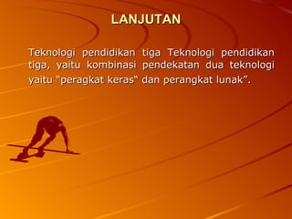 LANJUTAN Teknologi pendidikan tiga Teknologi pendidikan tiga, yaitu kombinasi pendekatan dua teknologi yaitu “peragkat keras“ dan perangkat lunak”.   
