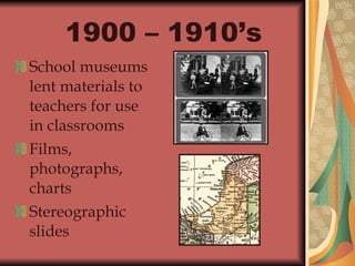 1900 – 1910’s   School museums lent materials to teachers for use in classrooms   Films, photographs, charts Stereographic slides 