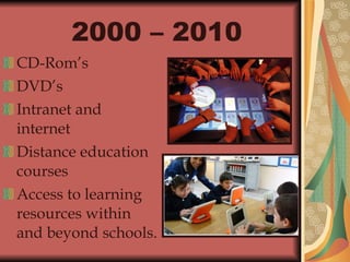2000 – 2010   CD-Rom’s  DVD’s Intranet and internet  Distance education courses  Access to learning resources within and beyond schools.   