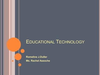 EDUCATIONAL TECHNOLOGY
Romeline J.Duller
Ms. Rachel Aseoche

 