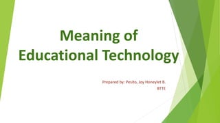 Meaning of
Educational Technology
Prepared by: Pesito, Joy Honeylet B.
BTTE
 