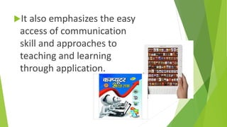 It also emphasizes the easy
access of communication
skill and approaches to
teaching and learning
through application.
 
