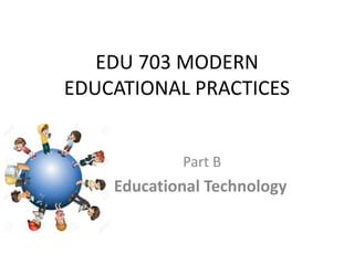 EDU 703 MODERN
EDUCATIONAL PRACTICES
Part B
Educational Technology
 