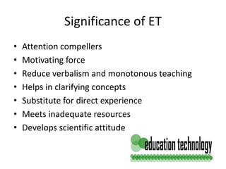 Significance of ET
• Attention compellers
• Motivating force
• Reduce verbalism and monotonous teaching
• Helps in clarifying concepts
• Substitute for direct experience
• Meets inadequate resources
• Develops scientific attitude
 