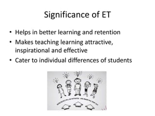 Significance of ET
• Helps in better learning and retention
• Makes teaching learning attractive,
inspirational and effective
• Cater to individual differences of students
 