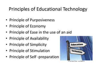 Principles of Educational Technology
• Principle of Purposiveness
• Principle of Economy
• Principle of Ease in the use of an aid
• Principle of Availability
• Principle of Simplicity
• Principle of Stimulation
• Principle of Self -preparation
 