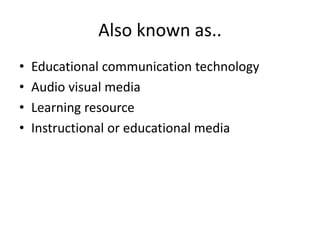 Also known as..
• Educational communication technology
• Audio visual media
• Learning resource
• Instructional or educational media
 