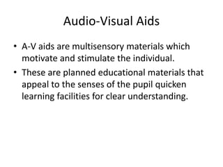 Audio-Visual Aids
• A-V aids are multisensory materials which
motivate and stimulate the individual.
• These are planned educational materials that
appeal to the senses of the pupil quicken
learning facilities for clear understanding.
 