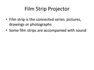 Film Strip Projector
• Film strip is the connected series pictures,
drawings or photographs
• Some film strips are accompanied with sound
 