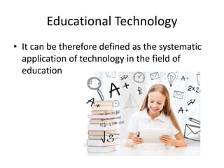 Educational Technology
• It can be therefore defined as the systematic
application of technology in the field of
education
 