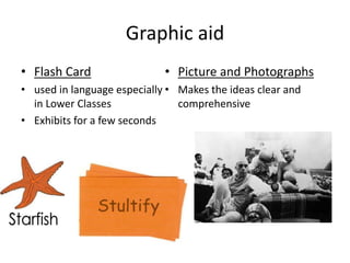 Graphic aid
• Flash Card
• used in language especially
in Lower Classes
• Exhibits for a few seconds
• Picture and Photographs
• Makes the ideas clear and
comprehensive
 