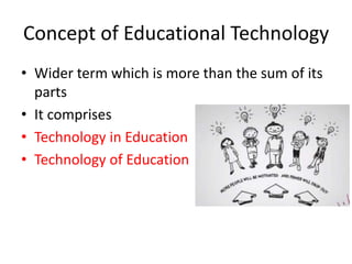 Concept of Educational Technology
• Wider term which is more than the sum of its
parts
• It comprises
• Technology in Education
• Technology of Education
 