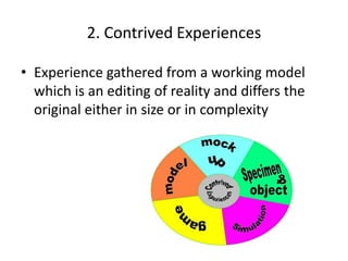 2. Contrived Experiences
• Experience gathered from a working model
which is an editing of reality and differs the
original either in size or in complexity
 