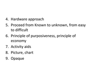4. Hardware approach
5. Proceed from Known to unknown, from easy
to difficult
6. Principle of purposiveness, principle of
economy
7. Activity aids
8. Picture, chart
9. Opaque
 