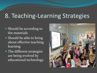 8. Teaching-Learning Strategies
 Should be according to
the materials
 Should be able to bring
about effective teaching
learning
 The different strategies
are being evolved by
educational technology.
 