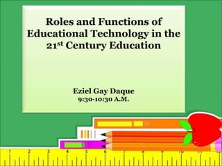 Roles and Functions of
Educational Technology in the
21st Century Education
Eziel Gay Daque
9:30-10:30 A.M.
 