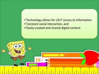 Technology allows for 24/7 access to information
Constant social interaction, and
Easily created and shared digital content
 