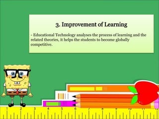 - Educational Technology analyses the process of learning and the
related theories, it helps the students to become globally
competitive.
 
