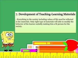 - Everything in the society including values of life need be reflected
in the materials. Only right type of materials will able to modify the
behavior of the learner suitably making him a fit person for the
society.
 
