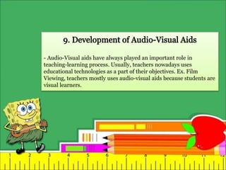 - Audio-Visual aids have always played an important role in
teaching-learning process. Usually, teachers nowadays uses
educational technologies as a part of their objectives. Ex. Film
Viewing, teachers mostly uses audio-visual aids because students are
visual learners.
 
