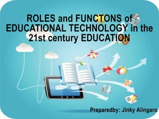 ROLES and FUNCTONS of
EDUCATIONAL TECHNOLOGY in the
21st century EDUCATION
Preparedby: Jinky Alingaro
 