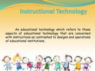An educational technology which refers to those
aspects of educational technology that are concerned
with instructions as contrasted to designs and operations
of educational institutions.
 