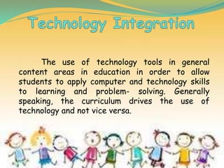 The use of technology tools in general
content areas in education in order to allow
students to apply computer and technology skills
to learning and problem- solving. Generally
speaking, the curriculum drives the use of
technology and not vice versa.
 