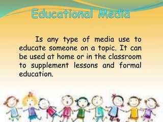 Is any type of media use to
educate someone on a topic. It can
be used at home or in the classroom
to supplement lessons and formal
education.
 