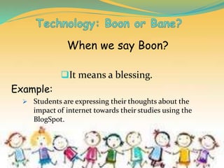 When we say Boon?
It means a blessing.
Example:
 Students are expressing their thoughts about the
impact of internet towards their studies using the
BlogSpot.
 