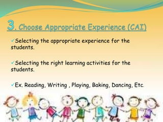 Selecting the appropriate experience for the
students.
Selecting the right learning activities for the
students.
Ex. Reading, Writing , Playing, Baking, Dancing, Etc.
 