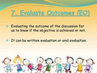  Evaluating the outcome of the discussion for
us to know if the objective is achieved or not.
 It can be written evaluation or oral evaluation.
 